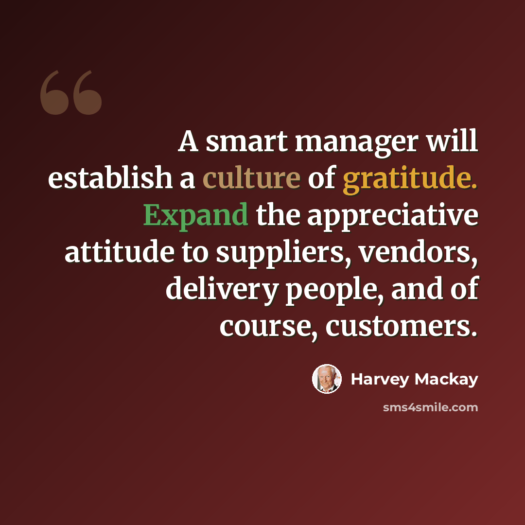 “A smart manager will establish a culture of gratitude. Expand the appreciative attitude to suppliers, vendors, delivery people, and of course, customers.” quote by Harvey Mackay