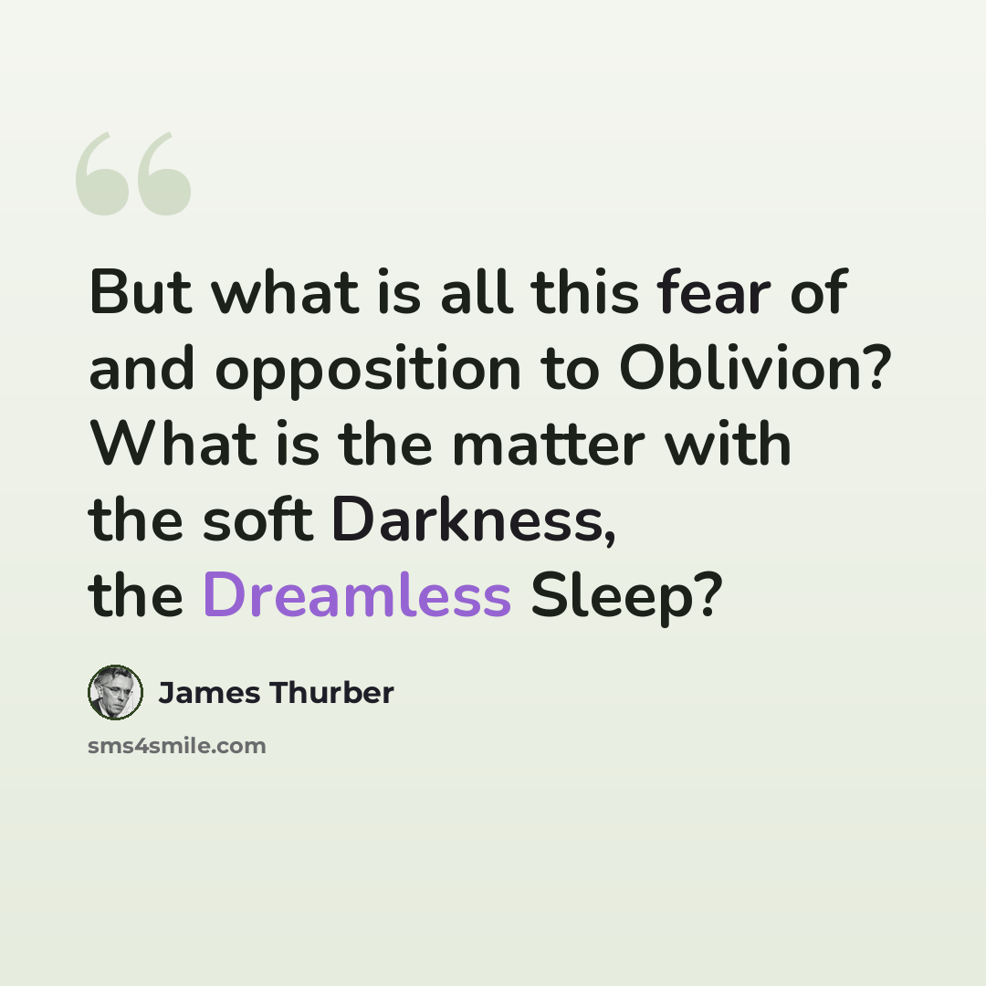 “But what is all this fear of and opposition to Oblivion? What is the matter with the soft Darkness, the Dreamless Sleep?” quote by James Thurber