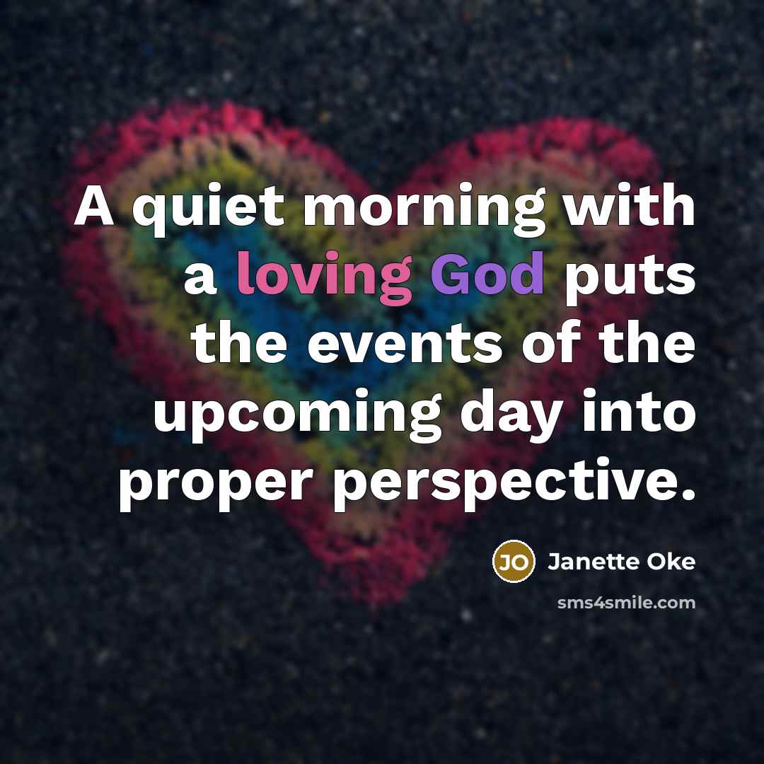 “A quiet morning with a loving God puts the events of the upcoming day into proper perspective.” quote by Janette Oke