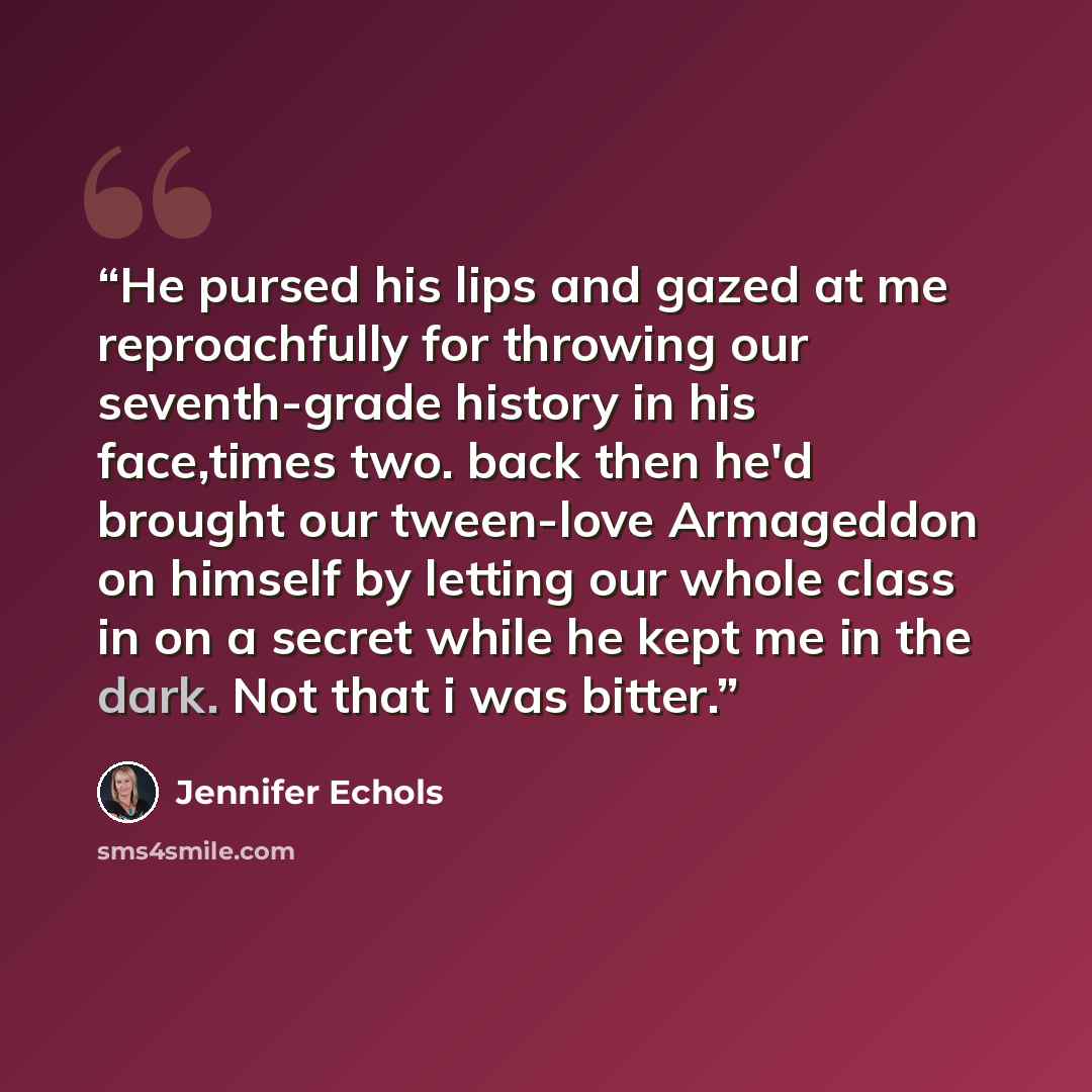 “He pursed his lips and gazed at me reproachfully for throwing our seventh-grade history in his face,times two. back then he'd brought our tween-love Armageddon on himself by letting our whole class in on a secret while he kept me in the dark. Not that i was bitter.” quote by Jennifer Echols