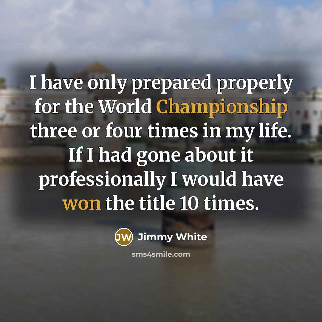 “I have only prepared properly for the World Championship three or four times in my life. If I had gone about it professionally I would have won the title 10 times.” quote by Jimmy White