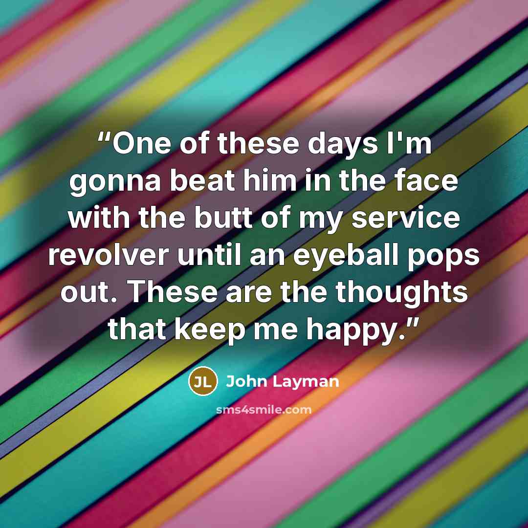 “One of these days I'm gonna beat him in the face with the butt of my service revolver until an eyeball pops out. These are the thoughts that keep me happy.” quote by John Layman