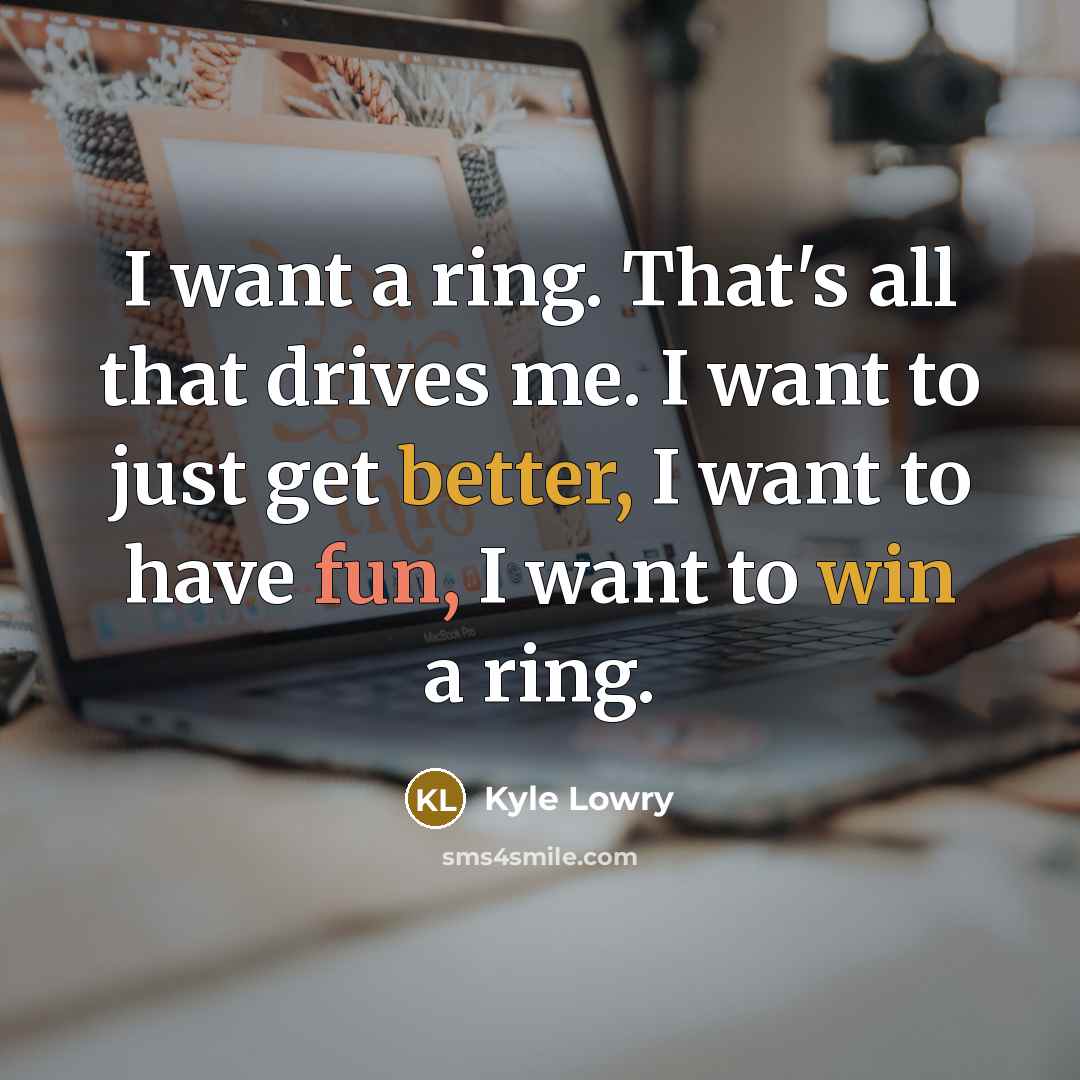 “I want a ring. That's all that drives me. I want to just get better, I want to have fun, I want to win a ring.” quote by Kyle Lowry