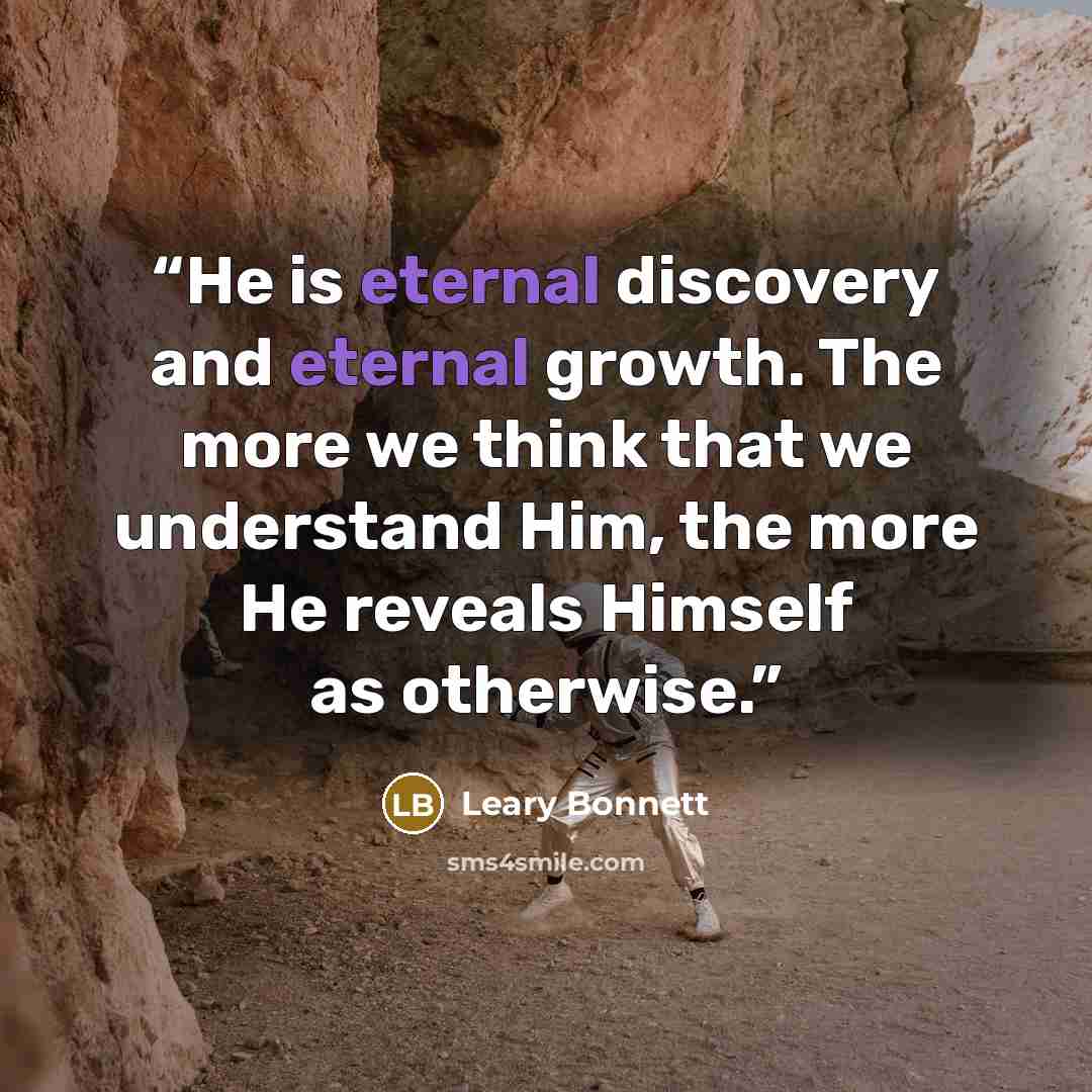 “He is eternal discovery and eternal growth. The more we think that we understand Him, the more He reveals Himself as otherwise.” quote by Leary Bonnett