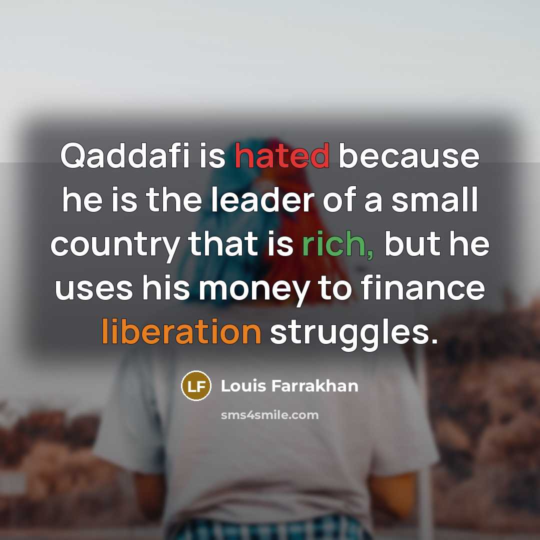 “Qaddafi is hated because he is the leader of a small country that is rich, but he uses his money to finance liberation struggles.” quote by Louis Farrakhan