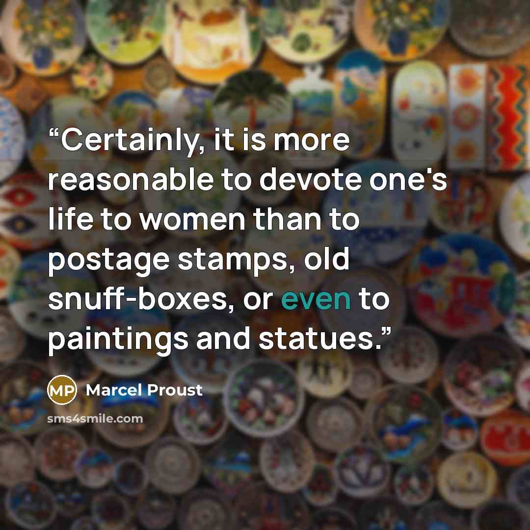 “Certainly, it is more reasonable to devote one's life to women than to postage stamps, old snuff-boxes, or even to paintings and statues.” quote by Marcel Proust