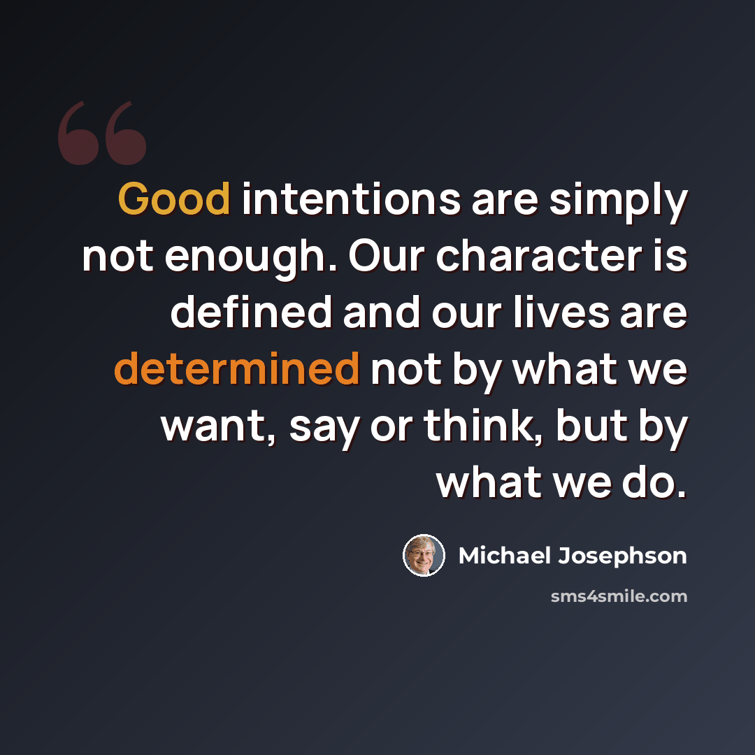 “Good intentions are simply not enough. Our character is defined and our lives are determined not by what we want, say or think, but by what we do.” quote by Michael Josephson