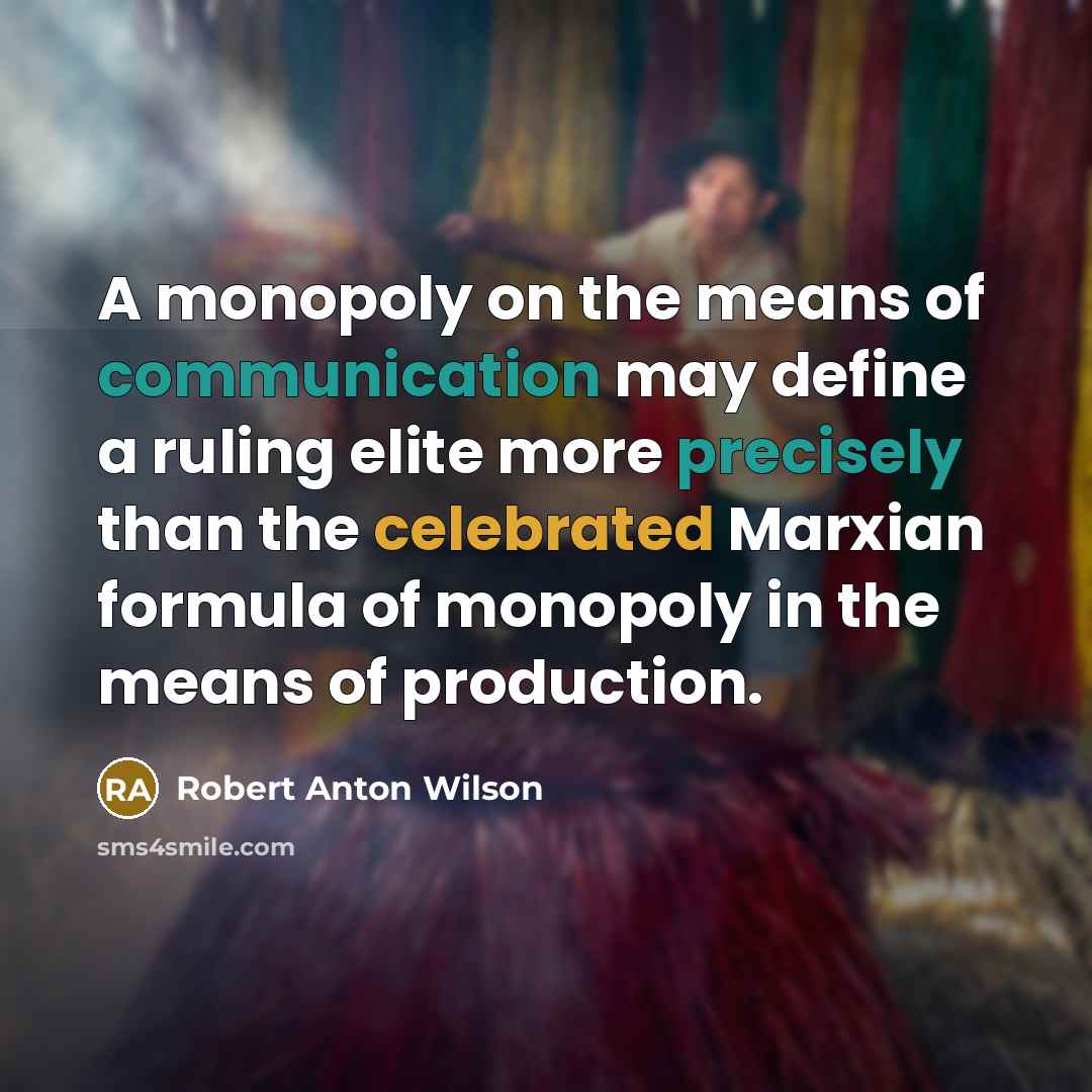 “A monopoly on the means of communication may define a ruling elite more precisely than the celebrated Marxian formula of monopoly in the means of production.” quote by Robert Anton Wilson