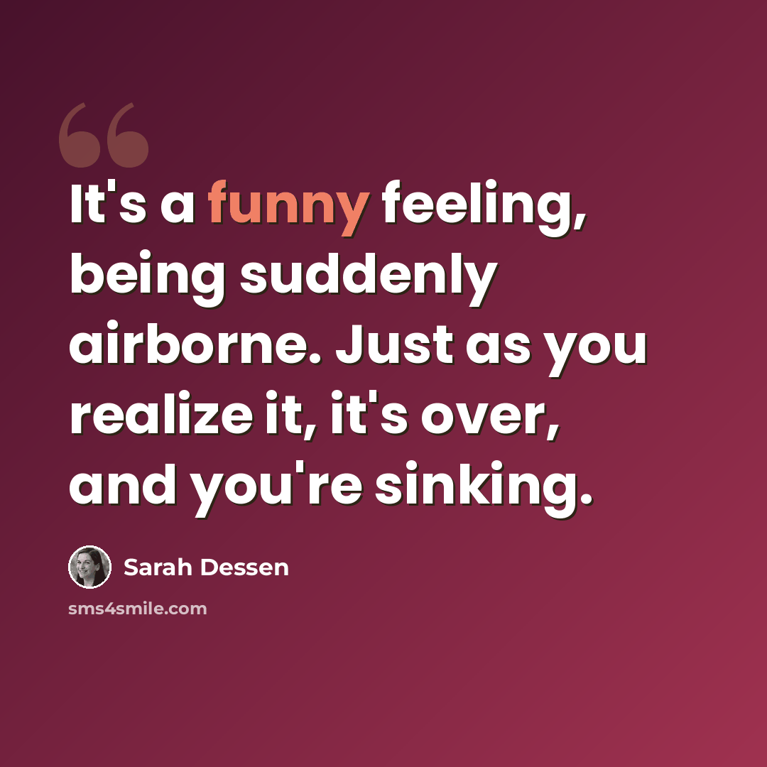“It's a funny feeling, being suddenly airborne. Just as you realize it, it's over, and you're sinking.” quote by Sarah Dessen