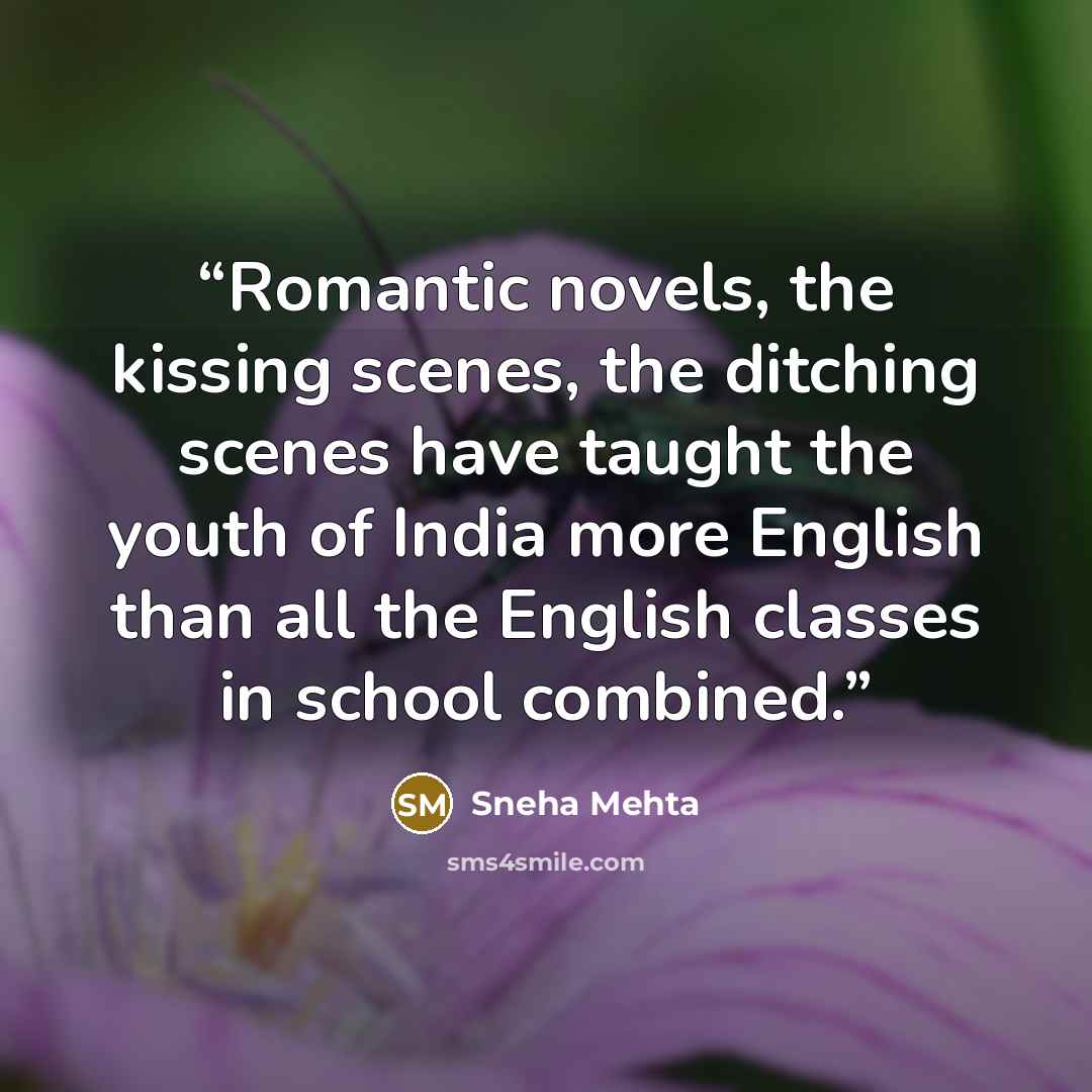 “Romantic novels, the kissing scenes, the ditching scenes have taught the youth of India more English than all the English classes in school combined.” quote by Sneha Mehta
