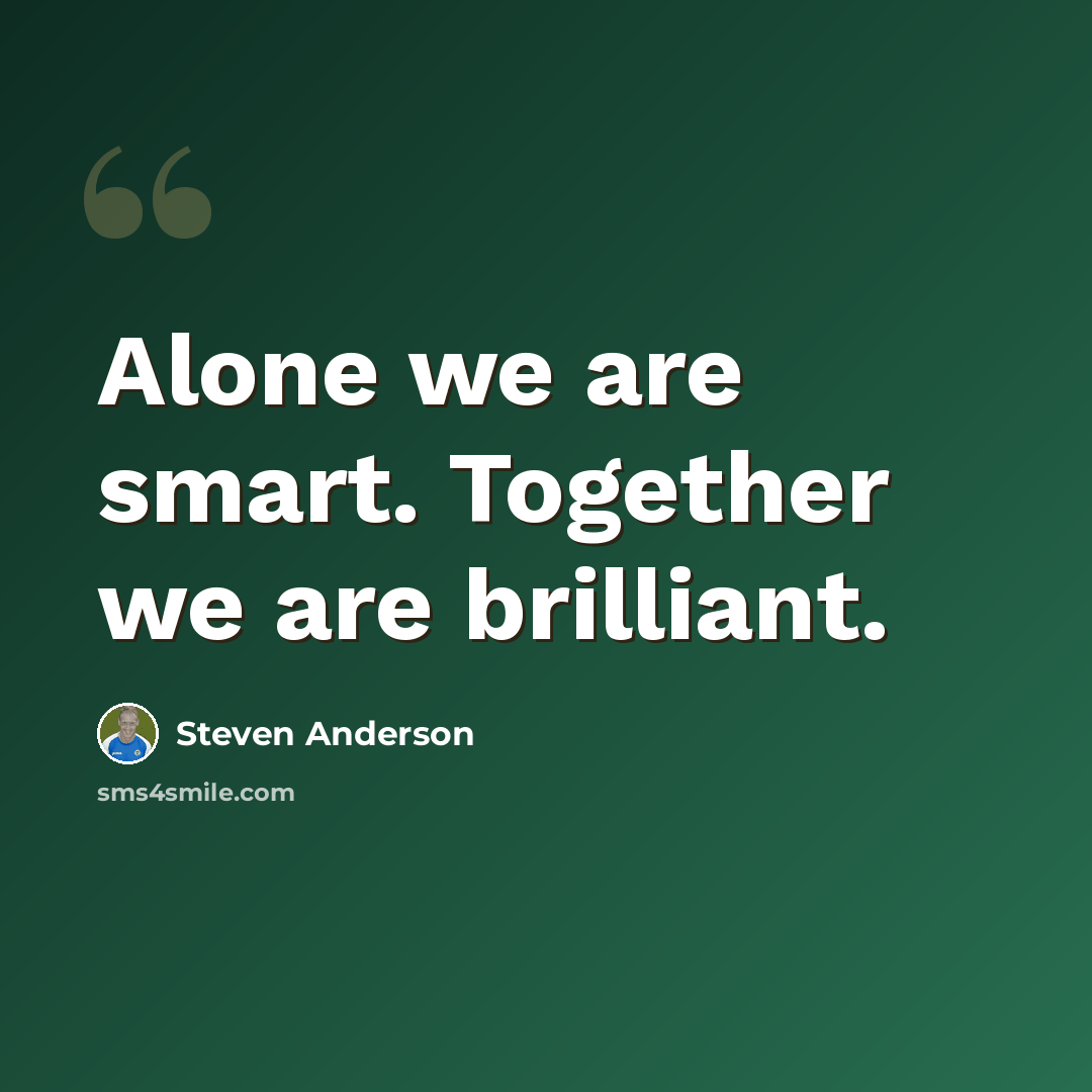 “Alone we are smart. Together we are brilliant.” quote by Steven Anderson