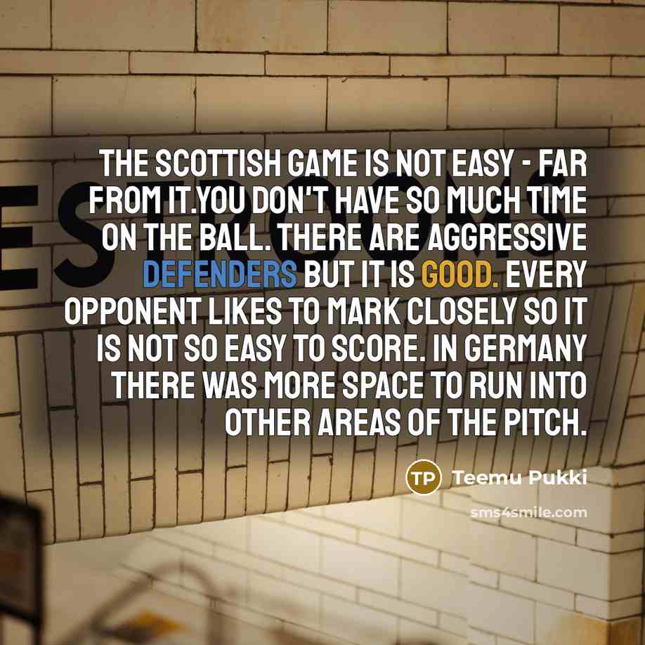 “The Scottish game is not easy - far from it.You don't have so much time on the ball. There are aggressive defenders but it is good. Every opponent likes to mark closely so it is not so easy to score. In Germany there was more space to run into other areas of the pitch.” quote by Teemu Pukki
