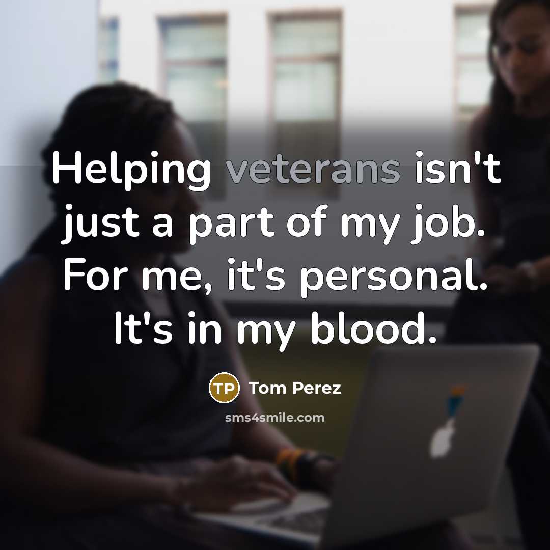 “Helping veterans isn't just a part of my job. For me, it's personal. It's in my blood.” quote by Tom Perez