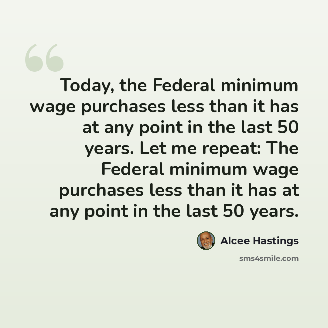 “Today, the Federal minimum wage purchases less than it has at any point in the last 50 years. Let me repeat: The Federal minimum wage purchases less than it has at any point in the last 50 years.” quote by Alcee Hastings