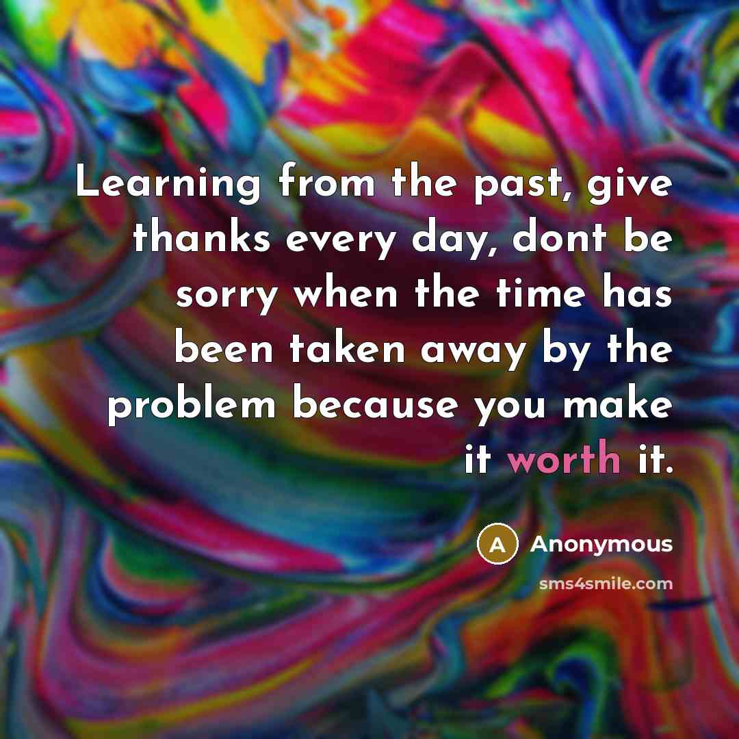 “Learning from the past, give thanks every day, dont be sorry when the time has been taken away by the problem because you make it worth it.” quote by Anonymous