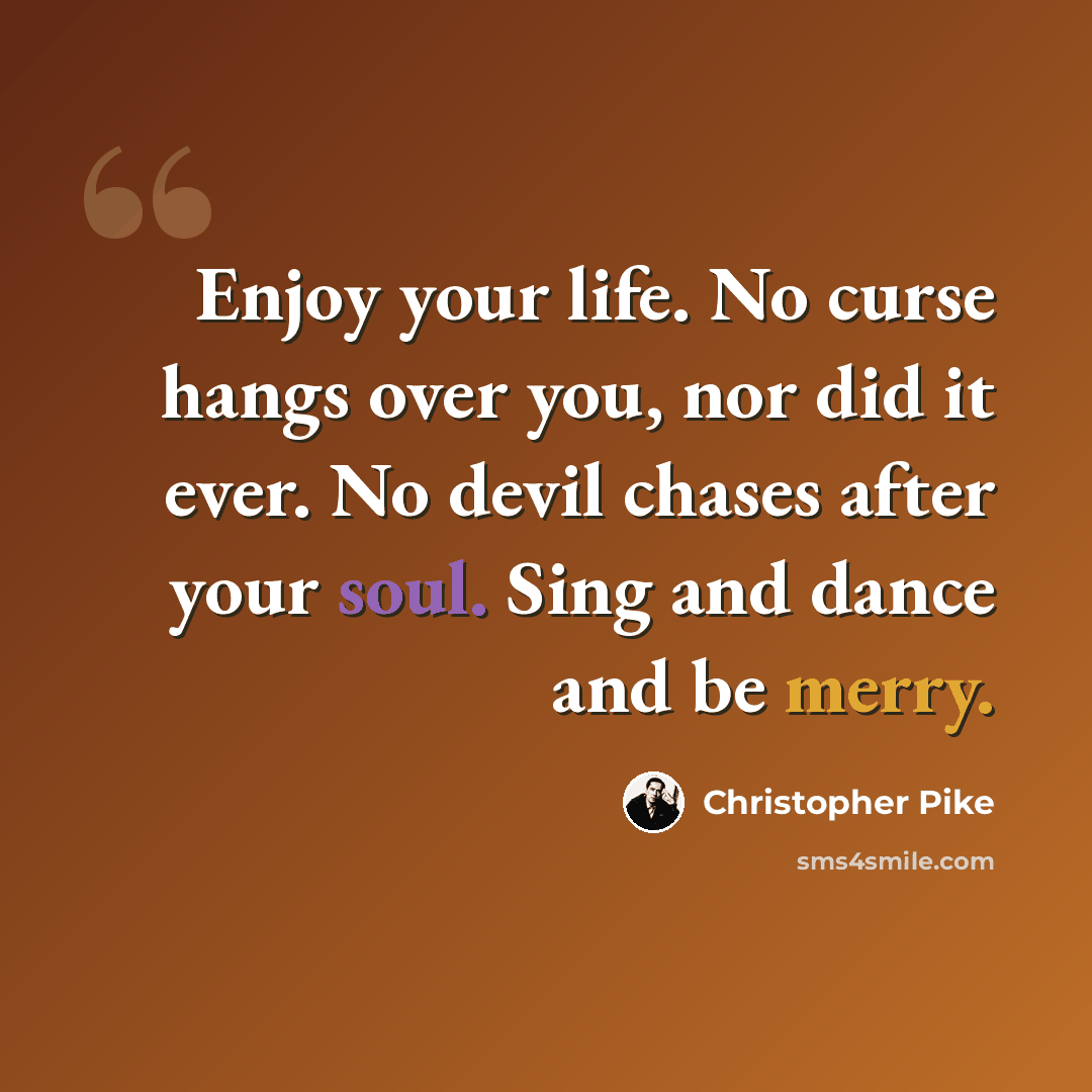 “Enjoy your life. No curse hangs over you, nor did it ever. No devil chases after your soul. Sing and dance and be merry.” quote by Christopher Pike