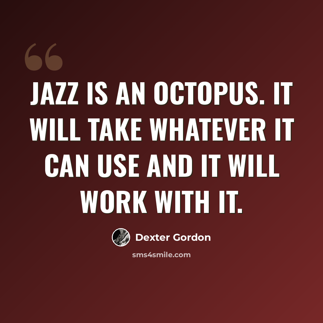 “Jazz is an octopus. It will take whatever it can use and it will work with it.” quote by Dexter Gordon