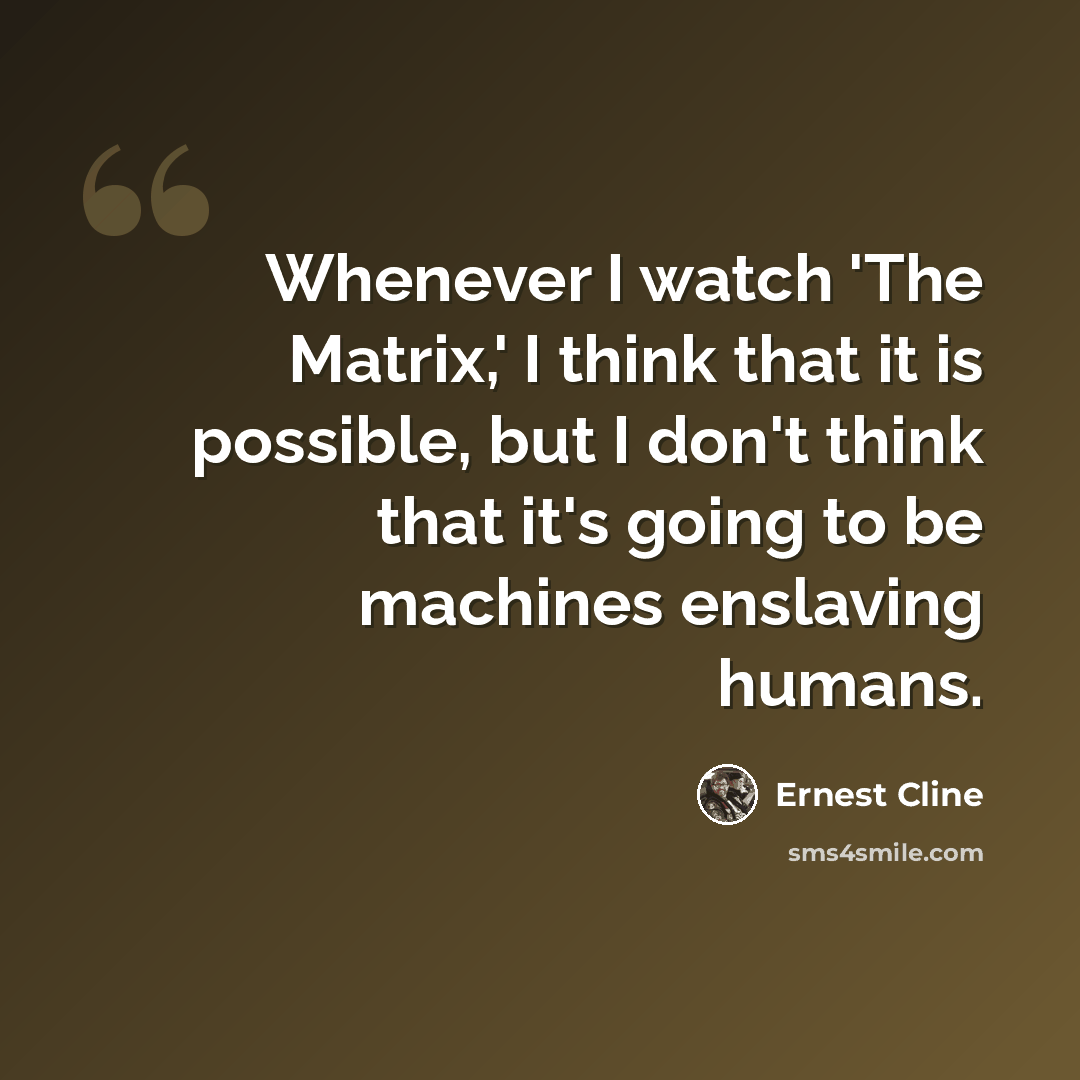“Whenever I watch 'The Matrix,' I think that it is possible, but I don't think that it's going to be machines enslaving humans.” quote by Ernest Cline