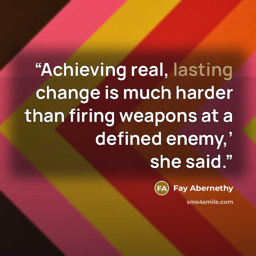“Achieving real, lasting change is much harder than firing weapons at a defined enemy,’ she said.” quote by Fay Abernethy