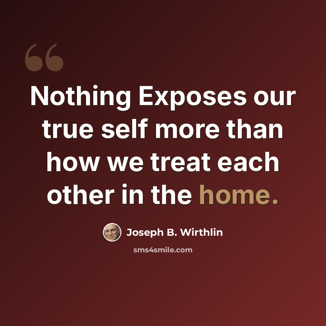 “Nothing Exposes our true self more than how we treat each other in the home.” quote by Joseph B. Wirthlin