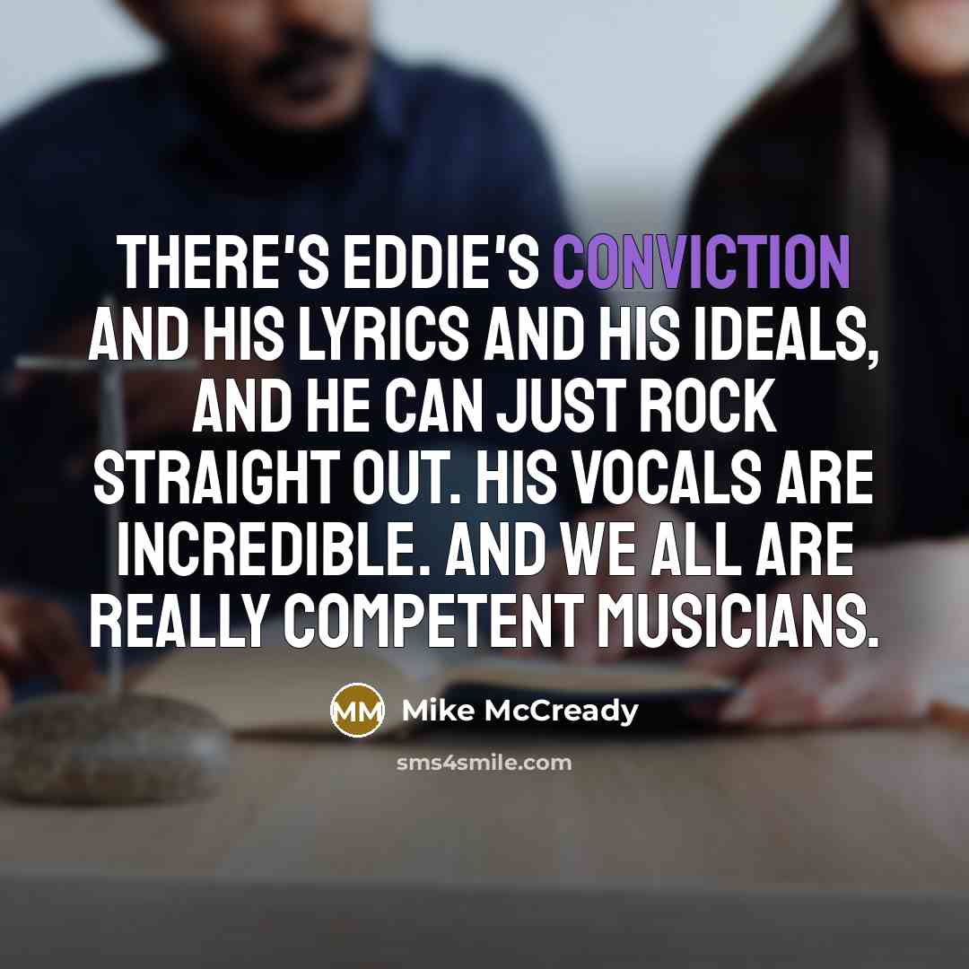 “There's Eddie's conviction and his lyrics and his ideals, and he can just rock straight out. His vocals are incredible. And we all are really competent musicians.” quote by Mike McCready