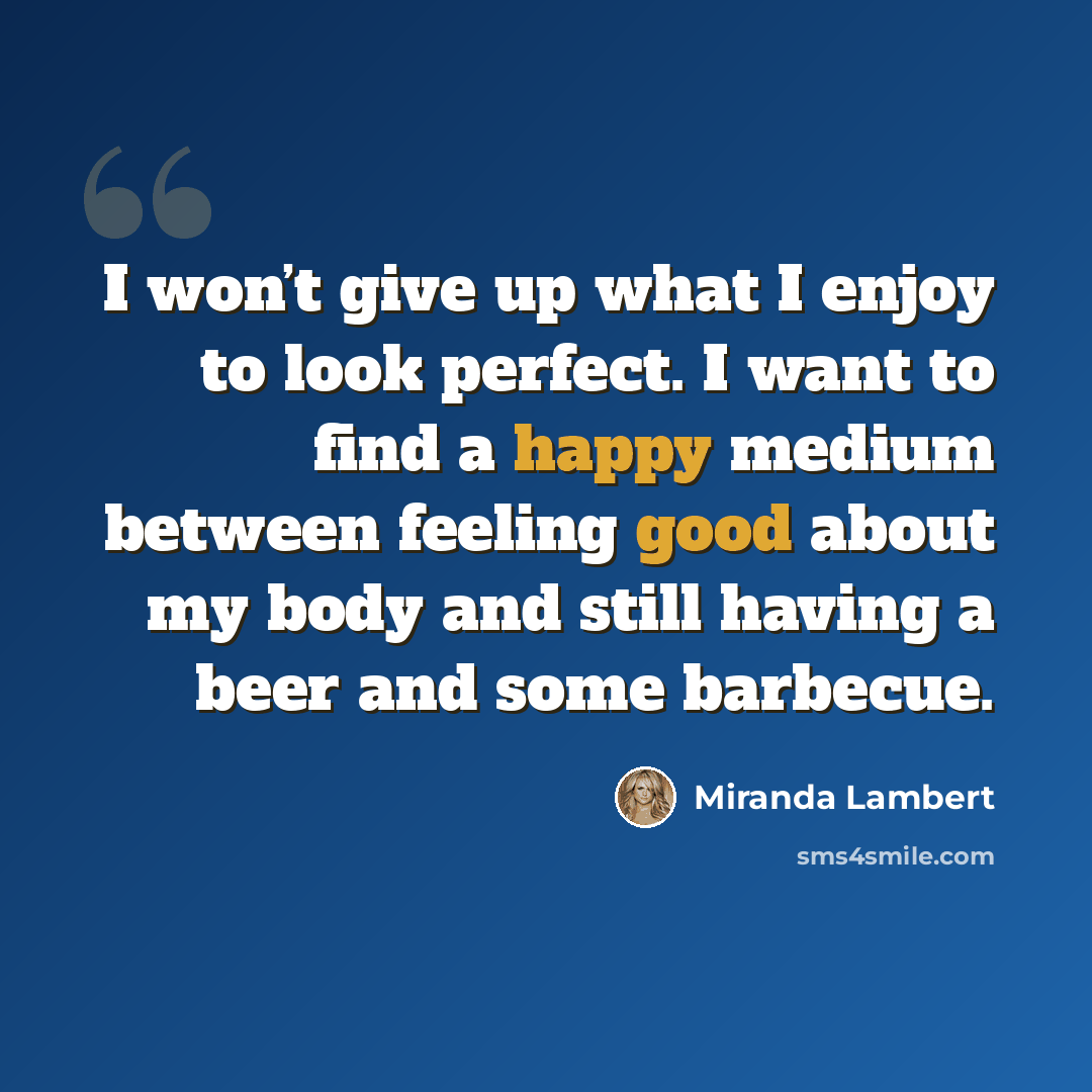 “I won’t give up what I enjoy to look perfect. I want to find a happy medium between feeling good about my body and still having a beer and some barbecue.” quote by Miranda Lambert