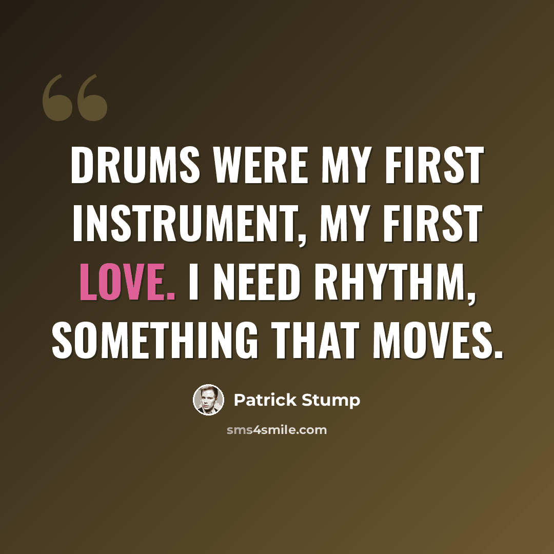 “Drums were my first instrument, my first love. I need rhythm, something that moves.” quote by Patrick Stump
