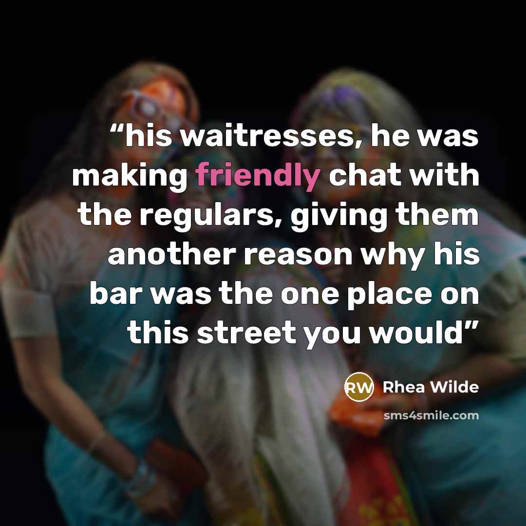 “his waitresses, he was making friendly chat with the regulars, giving them another reason why his bar was the one place on this street you would” quote by Rhea Wilde