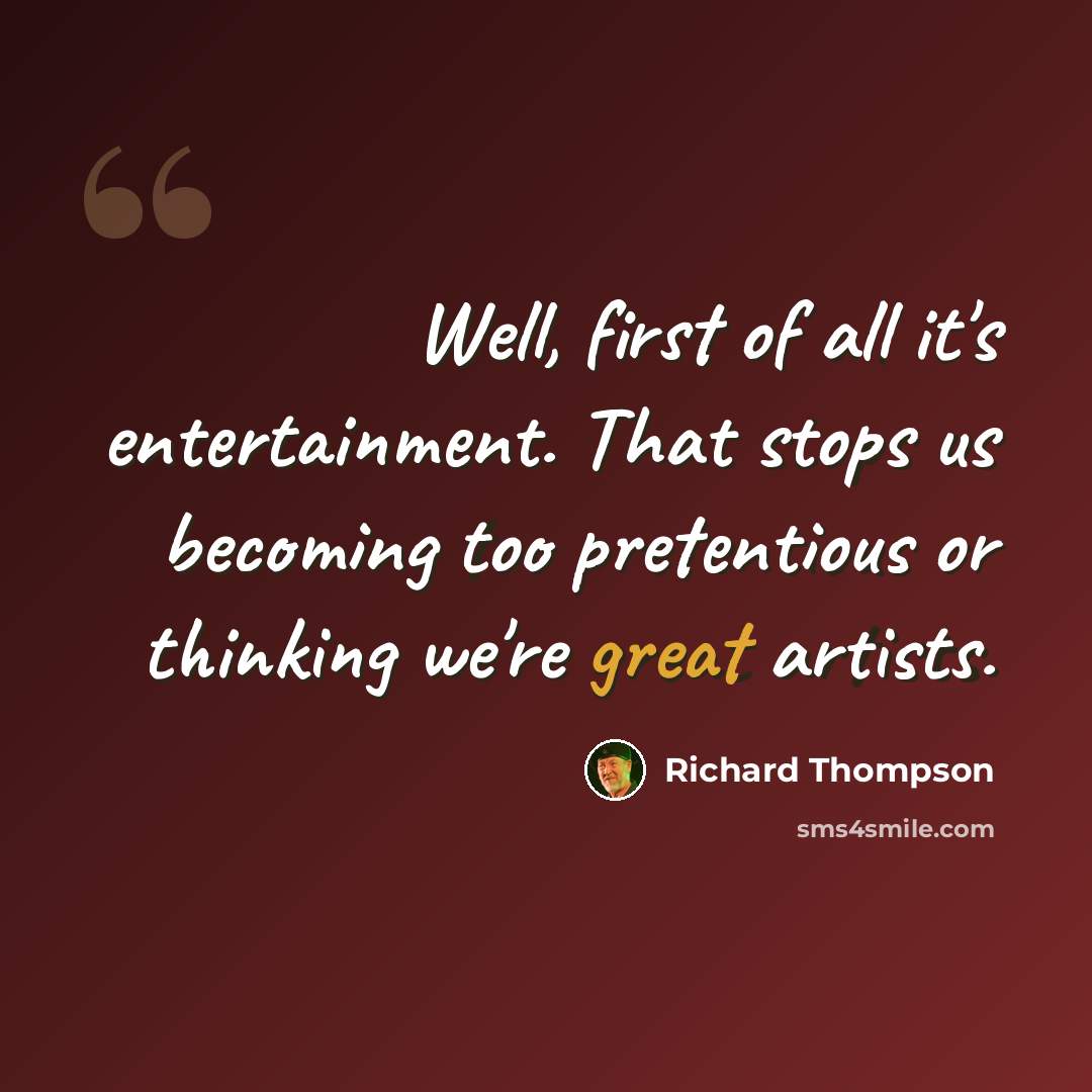 “Well, first of all it's entertainment. That stops us becoming too pretentious or thinking we're great artists.” quote by Richard Thompson