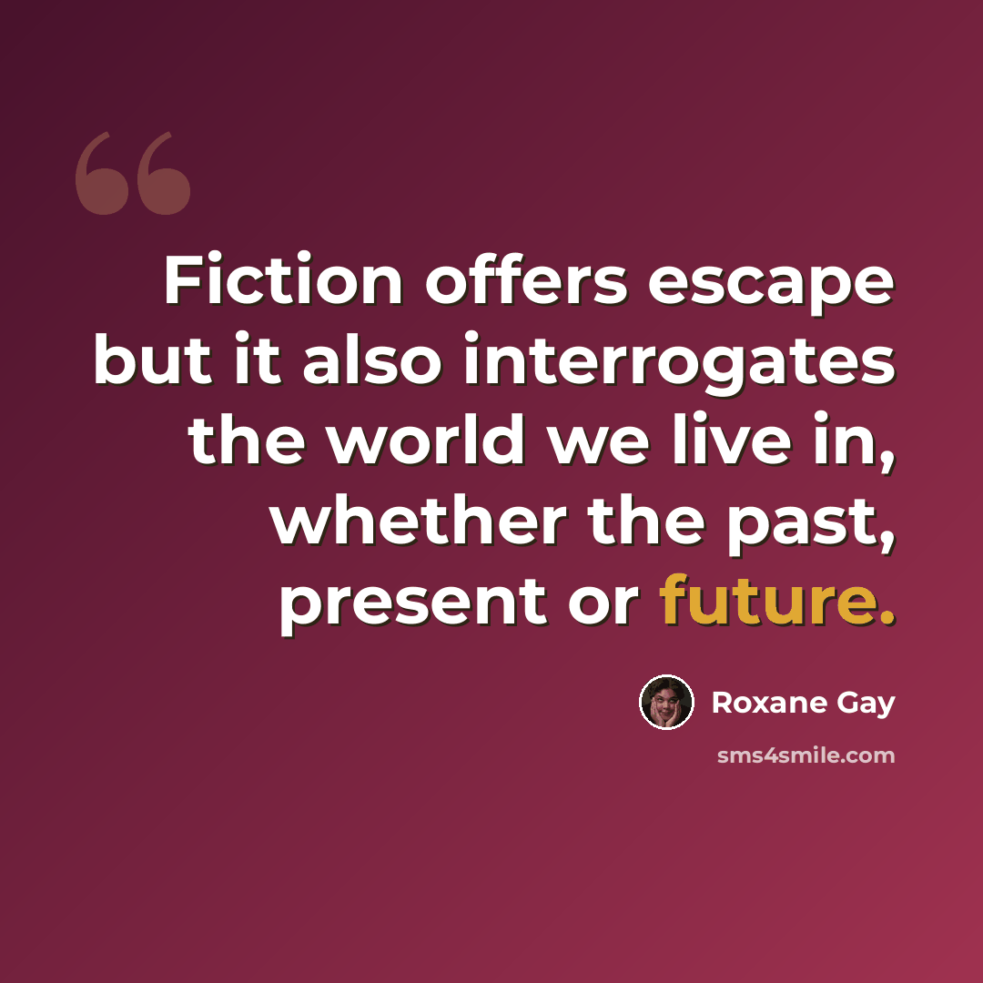 “Fiction offers escape but it also interrogates the world we live in, whether the past, present or future.” quote by Roxane Gay