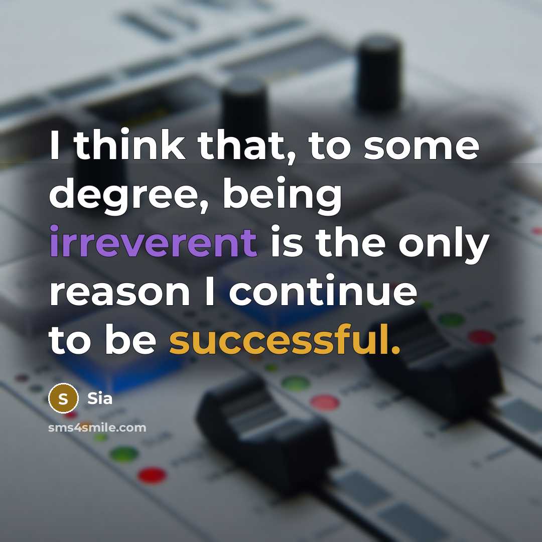 “I think that, to some degree, being irreverent is the only reason I continue to be successful.” quote by Sia