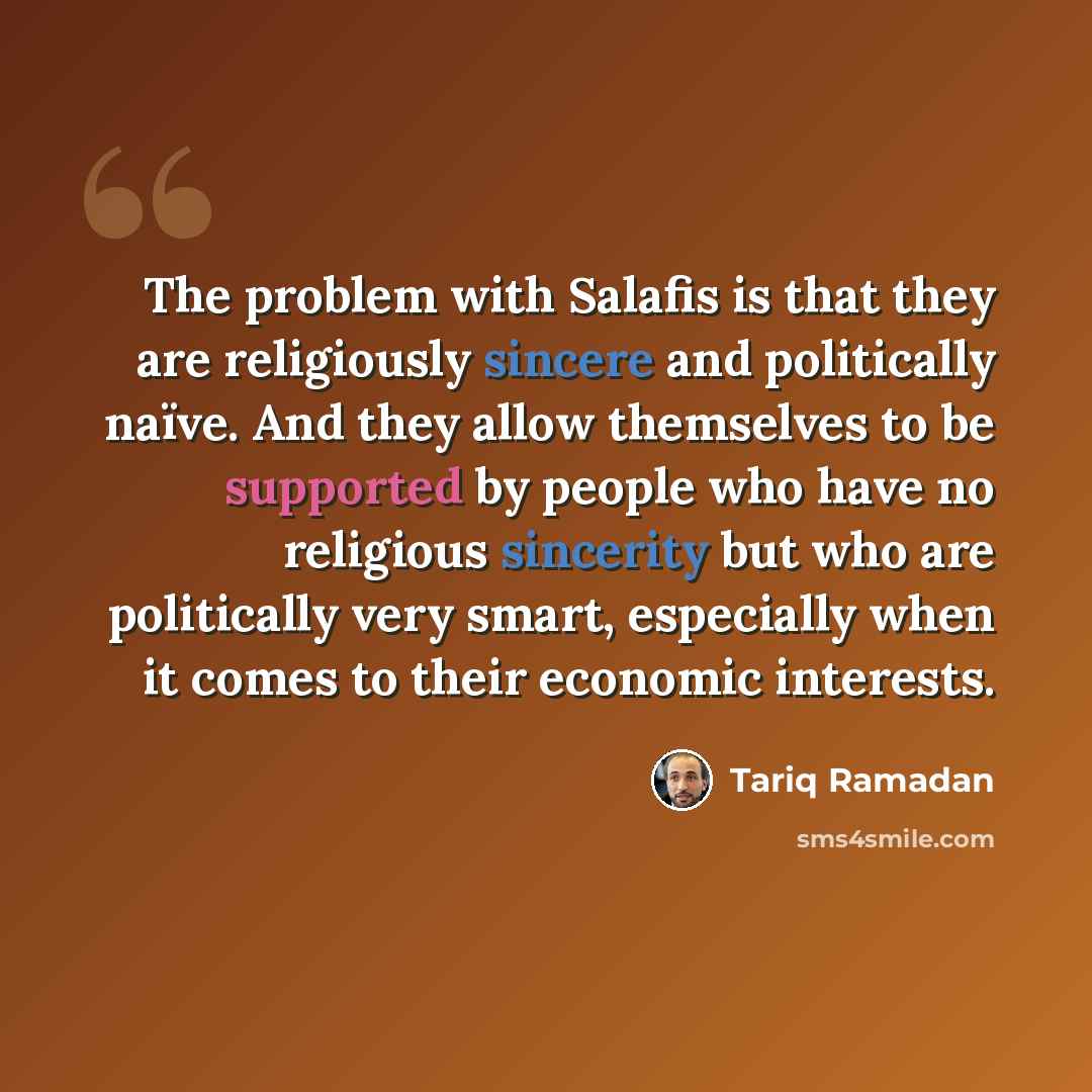 “The problem with Salafis is that they are religiously sincere and politically naïve. And they allow themselves to be supported by people who have no religious sincerity but who are politically very smart, especially when it comes to their economic interests.” quote by Tariq Ramadan