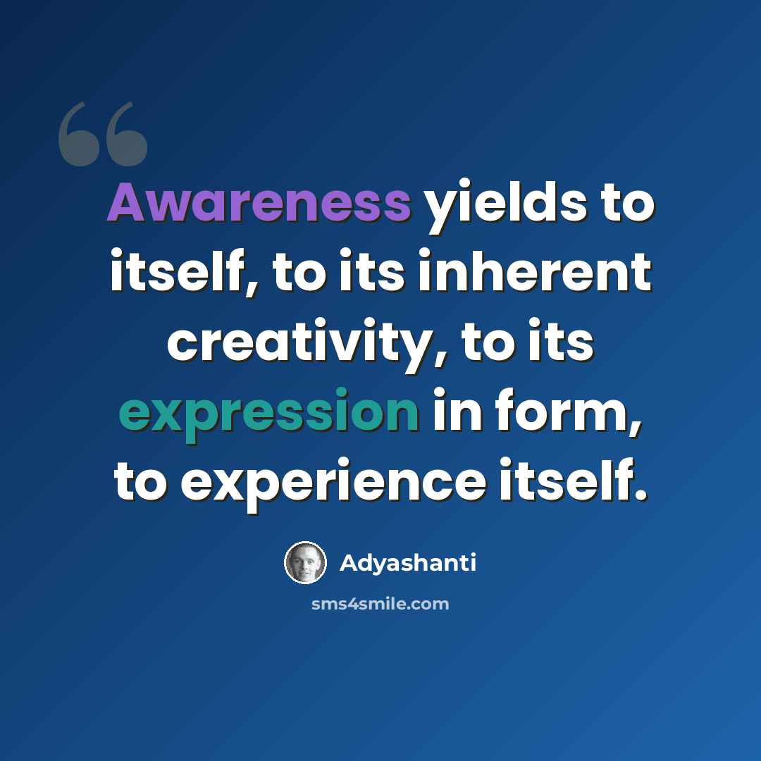 “Awareness yields to itself, to its inherent creativity, to its expression in form, to experience itself.” quote by Adyashanti