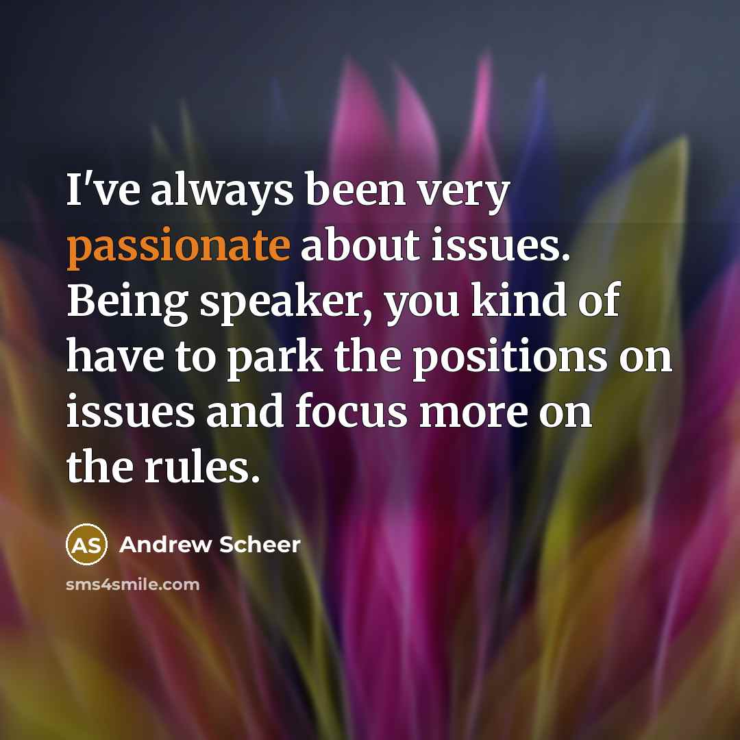 “I've always been very passionate about issues. Being speaker, you kind of have to park the positions on issues and focus more on the rules.” quote by Andrew Scheer