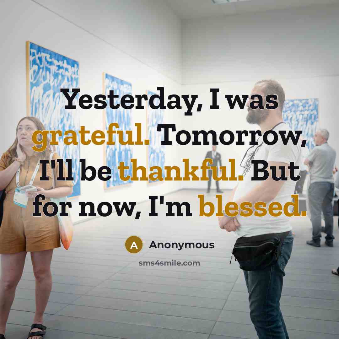 “Yesterday, I was grateful. Tomorrow, I'll be thankful. But for now, I'm blessed.” quote by Anonymous