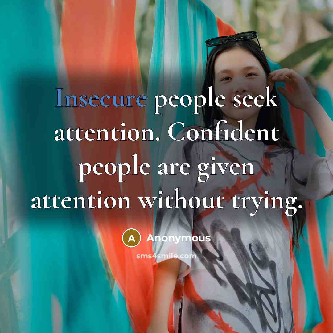 “Insecure people seek attention. Confident people are given attention without trying.” quote by Anonymous