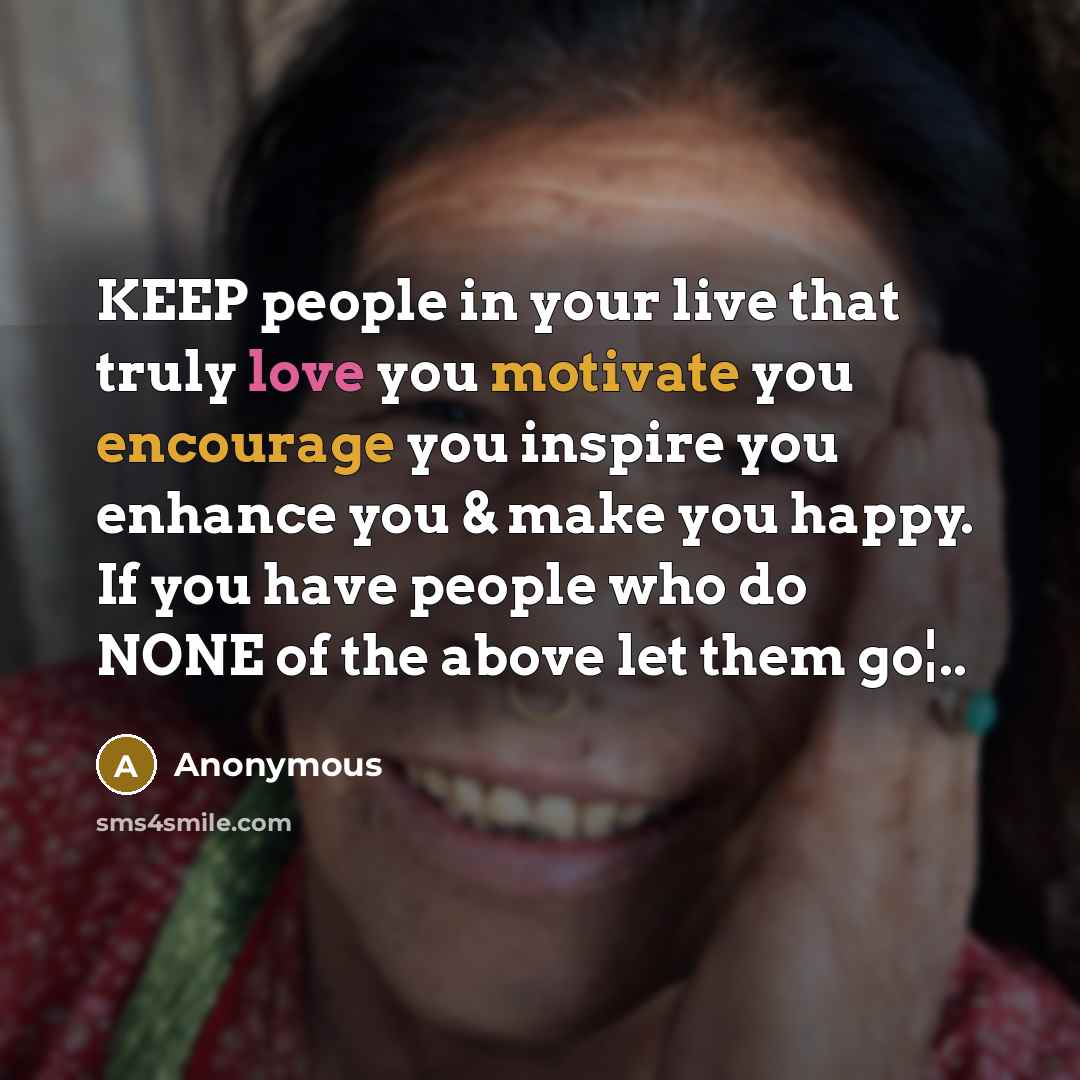 “KEEP people in your live that truly love you motivate you encourage you inspire you enhance you & make you happy. If you have people who do NONE of the above let them go¦..” quote by Anonymous