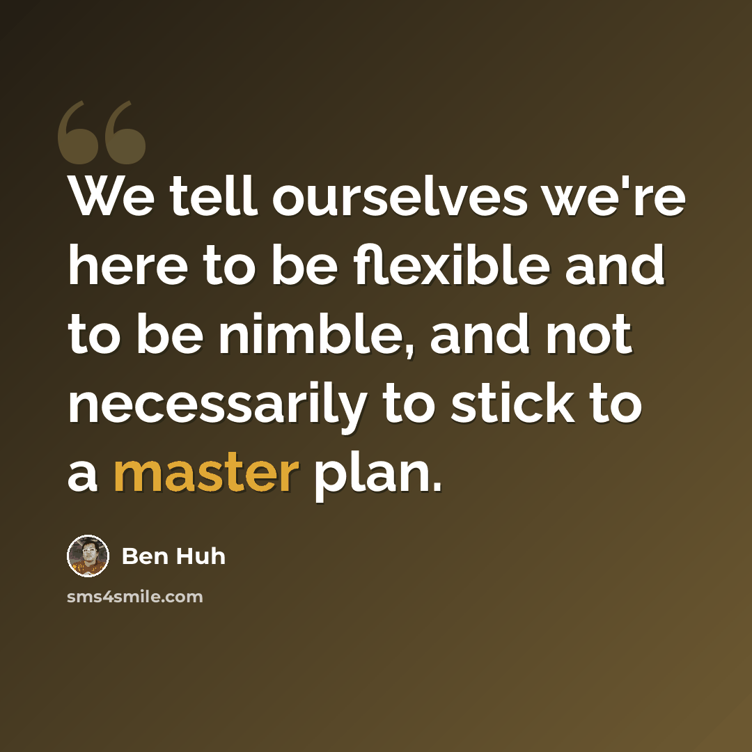 “We tell ourselves we're here to be flexible and to be nimble, and not necessarily to stick to a master plan.” quote by Ben Huh