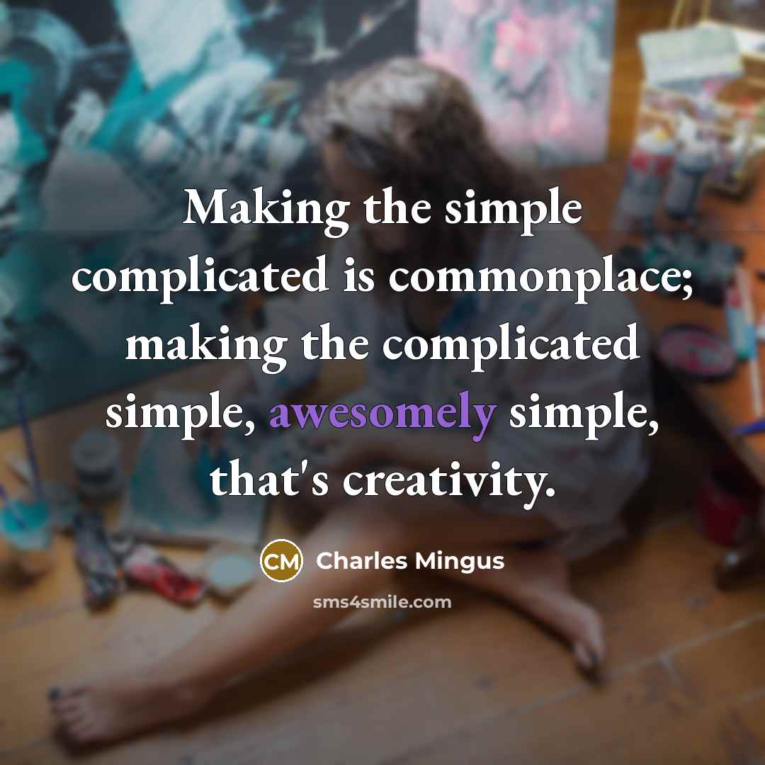 “Making the simple complicated is commonplace; making the complicated simple, awesomely simple, that's creativity.” quote by Charles Mingus
