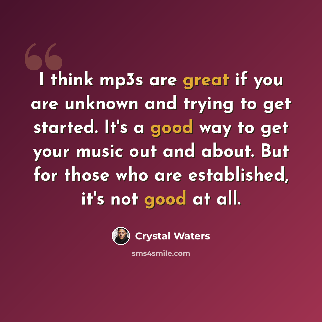 “I think mp3s are great if you are unknown and trying to get started. It's a good way to get your music out and about. But for those who are established, it's not good at all.” quote by Crystal Waters