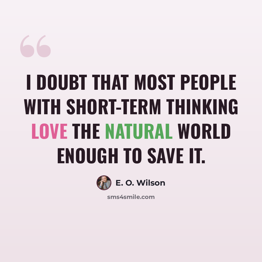 “I doubt that most people with short-term thinking love the natural world enough to save it.” quote by E. O. Wilson