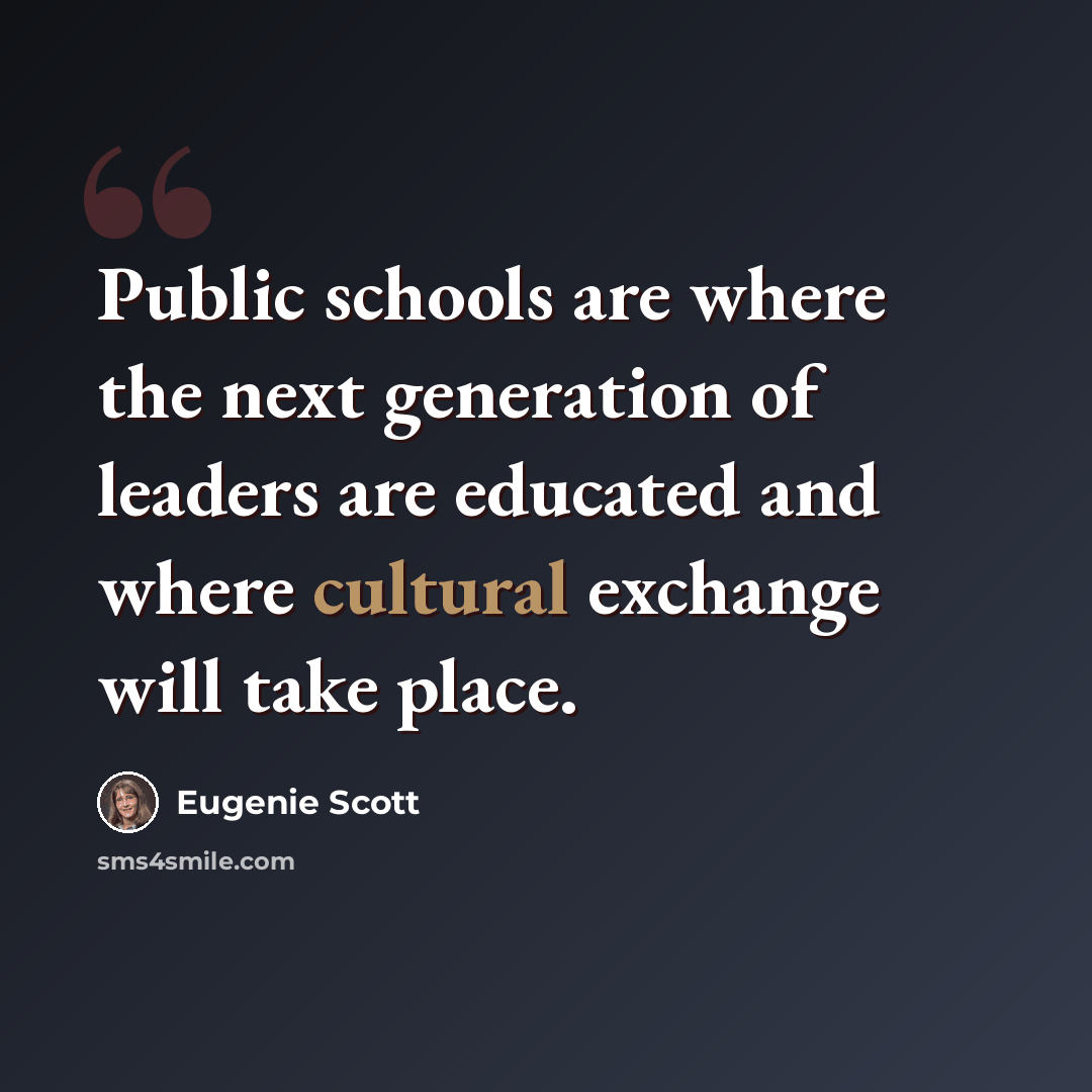 “Public schools are where the next generation of leaders are educated and where cultural exchange will take place.” quote by Eugenie Scott