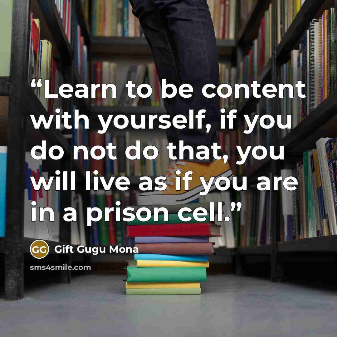 “Learn to be content with yourself, if you do not do that, you will live as if you are in a prison cell.” quote by Gift Gugu Mona