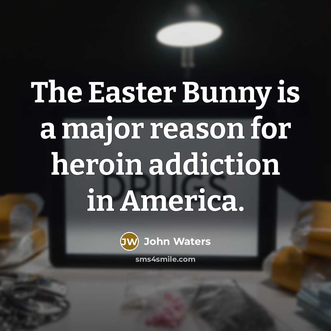 “The Easter Bunny is a major reason for heroin addiction in America.” quote by John Waters
