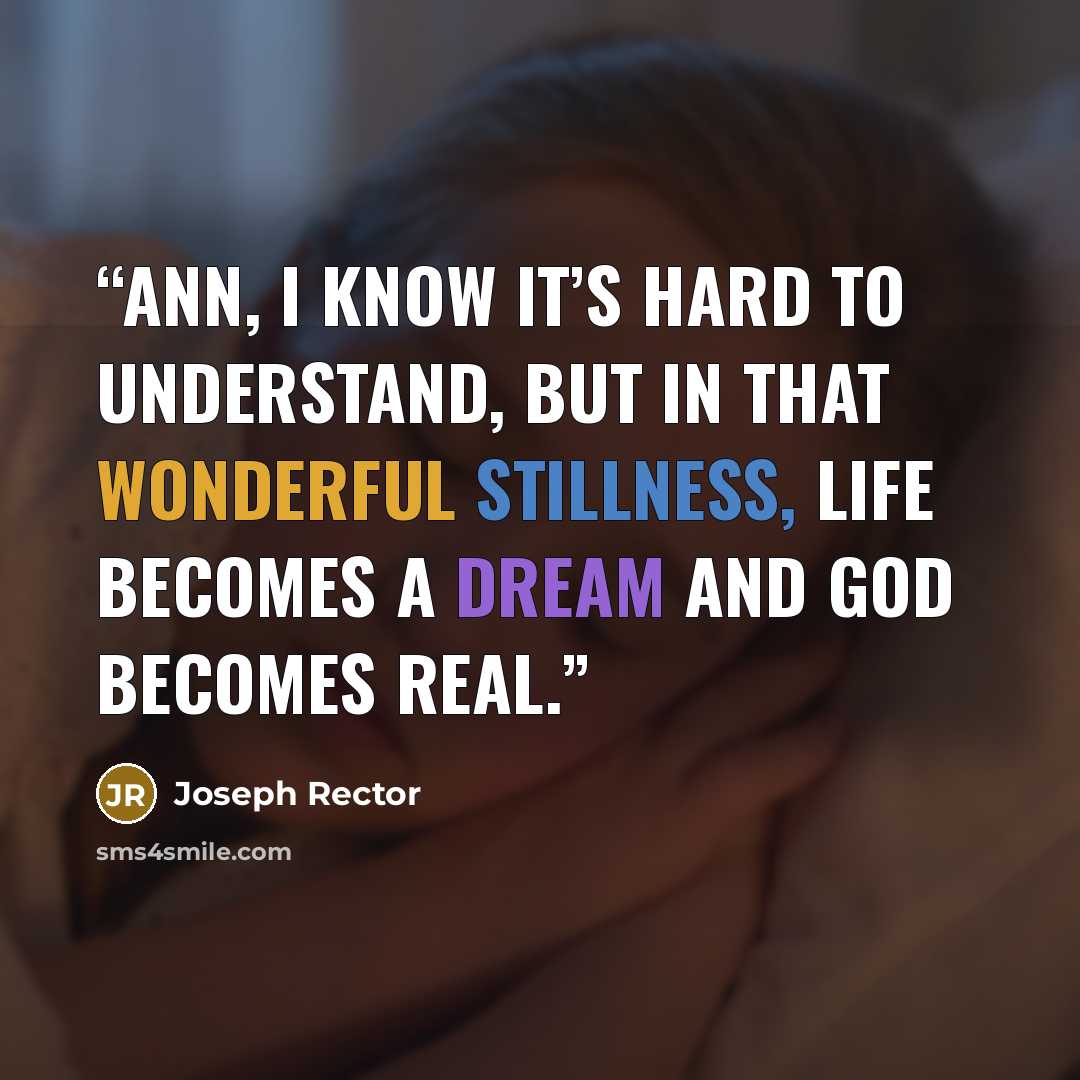 “Ann, I know it’s hard to understand, but in that wonderful stillness, life becomes a dream and God becomes real.” quote by Joseph Rector