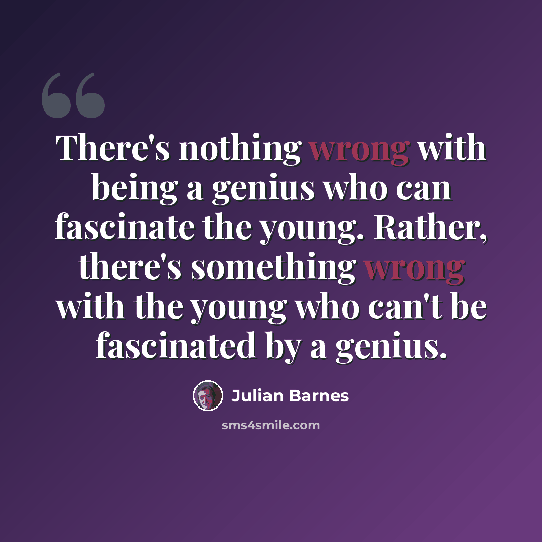“There's nothing wrong with being a genius who can fascinate the young. Rather, there's something wrong with the young who can't be fascinated by a genius.” quote by Julian Barnes