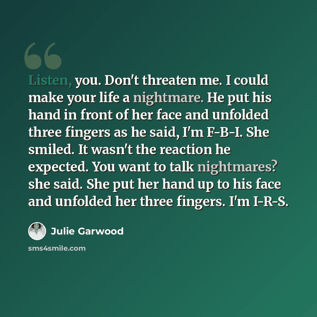 “Listen, you. Don't threaten me. I could make your life a nightmare. He put his hand in front of her face and unfolded three fingers as he said, I'm F-B-I. She smiled. It wasn't the reaction he expected. You want to talk nightmares? she said. She put her hand up to his face and unfolded her three…” quote by Julie Garwood
