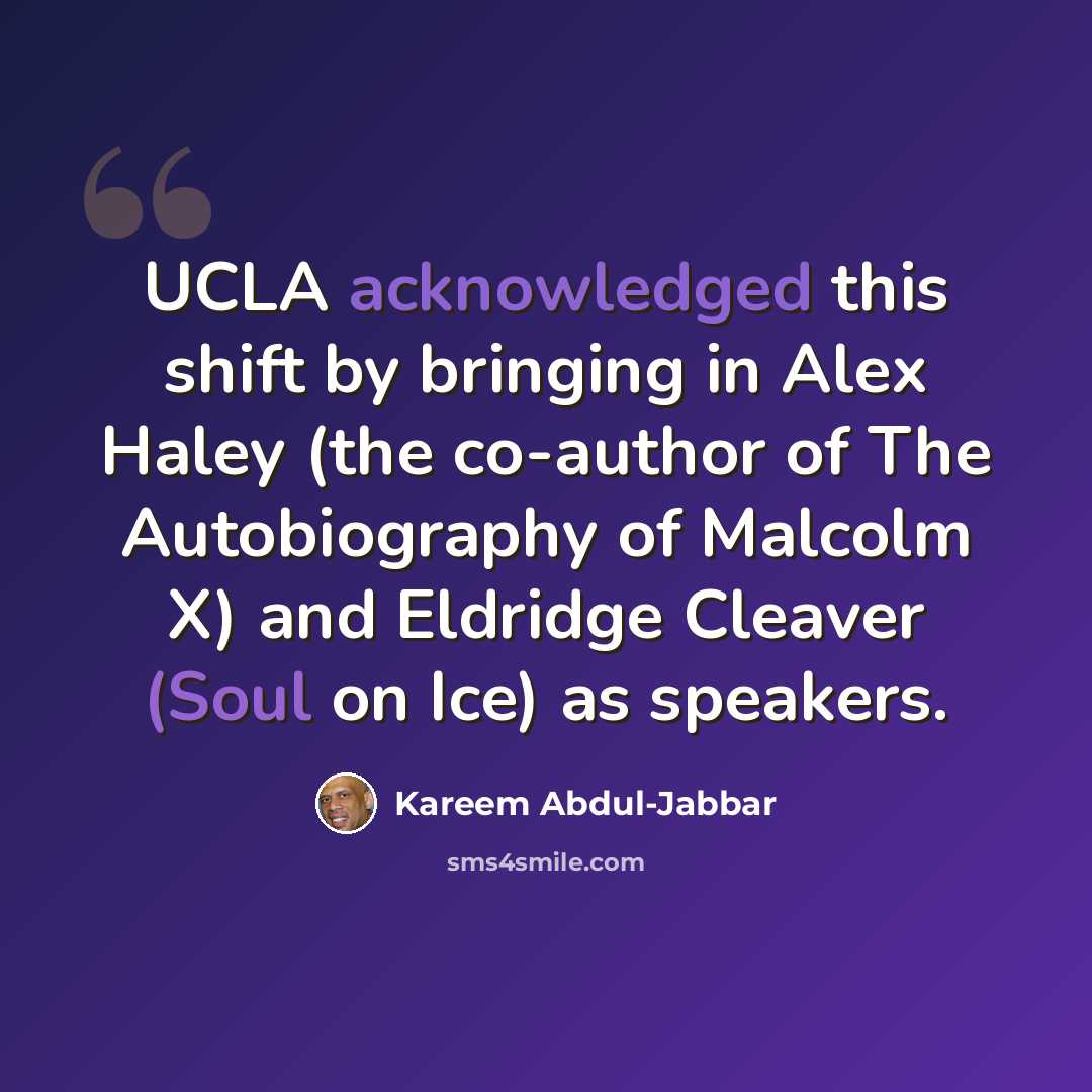 “UCLA acknowledged this shift by bringing in Alex Haley (the co-author of The Autobiography of Malcolm X) and Eldridge Cleaver (Soul on Ice) as speakers.” quote by Kareem Abdul-Jabbar