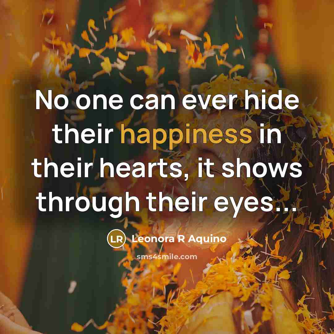 “No one can ever hide their happiness in their hearts, it shows through their eyes...” quote by Leonora R Aquino