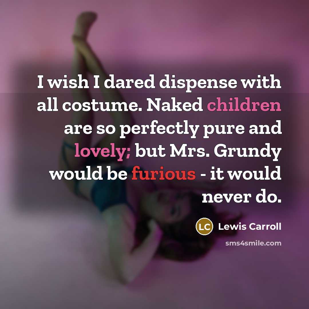 “I wish I dared dispense with all costume. Naked children are so perfectly pure and lovely; but Mrs. Grundy would be furious - it would never do.” quote by Lewis Carroll